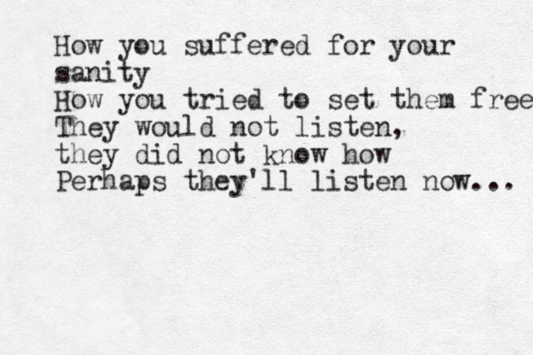 How you suffered for your sanity How you tried to set them free They would not listen, they did not know how Perhaps they'll listen now... 