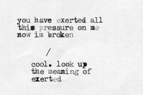 you have exerted all this pressure on me now im broken / cool. look up the meaning of exerted
