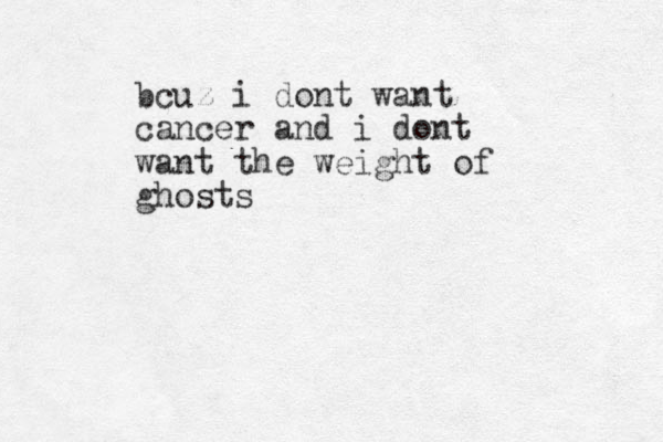 bcuz i dont want cancer and i dont want the weight of ghosts