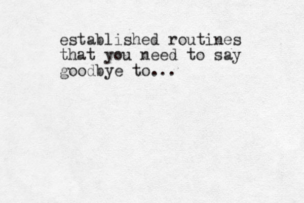 established routines that you need to say goodbye to...