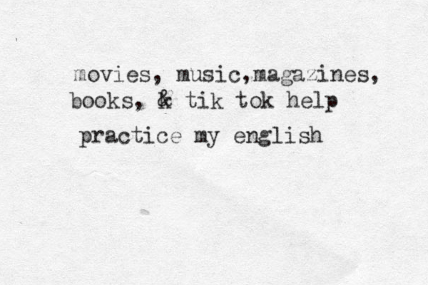 movies, music,maga zines, books, k & tik tok help practice my english