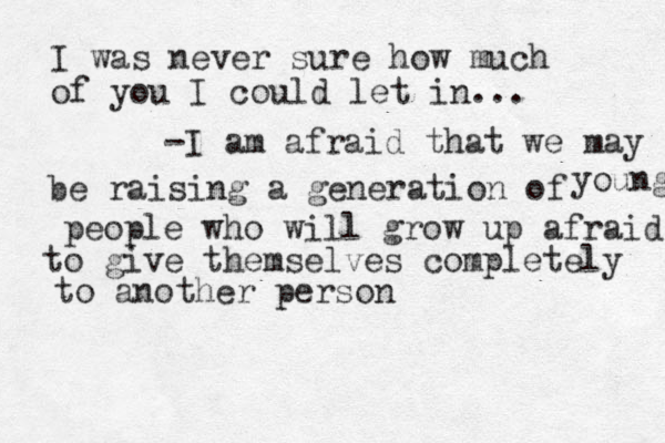 I was never sure how much of you I could let in... -I am afraid that we may be raising a generation of people who will grow up afraid to give themselves completely to another person young 