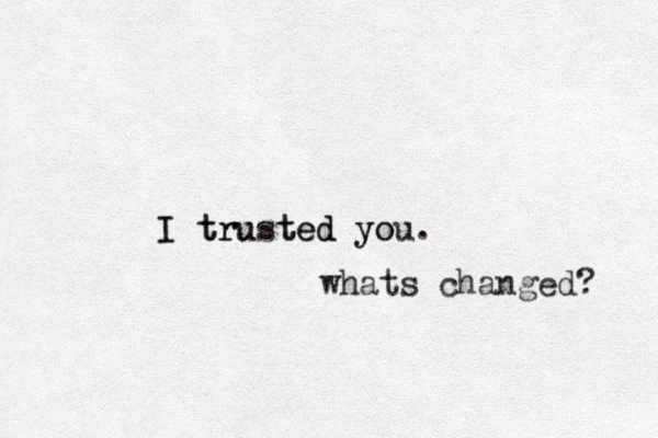 I trusted you. yo e t I tru d whats changed? 