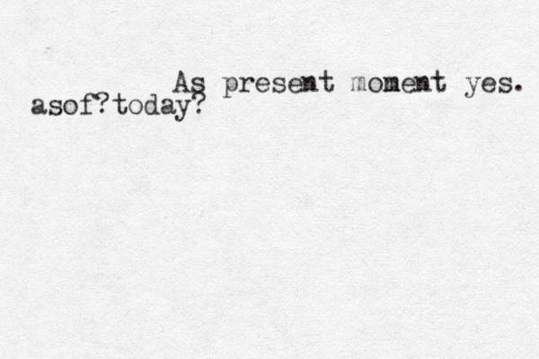 As present mone m nt yes. asof ?today?