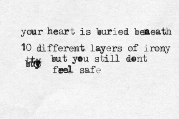 your heart is buried bea neath 10 different layers of irony buy t T tt tty but you still dont fr eel safe