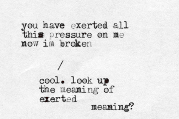 you have exerted all this pressure on me now im broken / cool. look up the meaning of exerted meaning?
