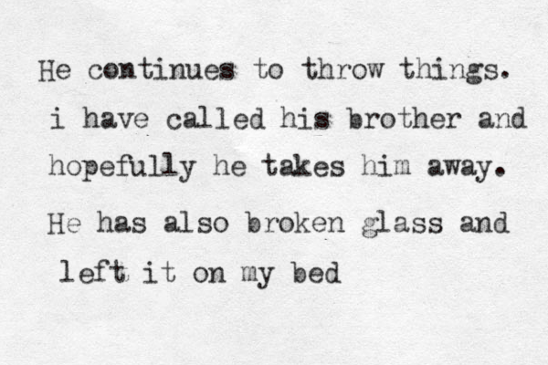 He continues to throw things. i have called his brother and hopefully he take s him away. He has also broken glass and left it on my bed