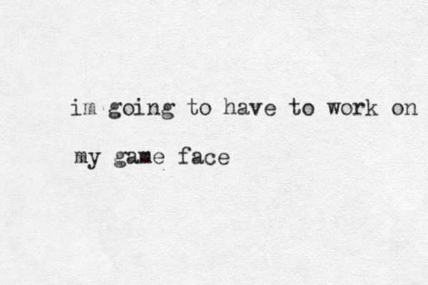 im going to have to work on my game face