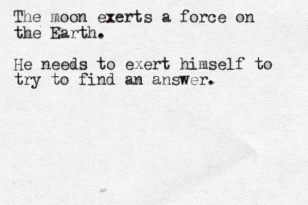 The moon exerts a force on the Earth. He needs to exert himself to try to find an answer.