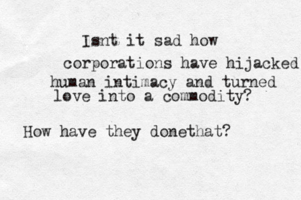 Isnt it sad how corporations have hijacked human intimacy and turned love into a commodity? How have they donethat?