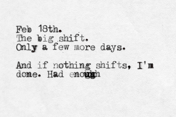Feb 18th. The big shift. Only a few more days. And if nothing shifts. , I'm done. Had enoh gh u u ugh