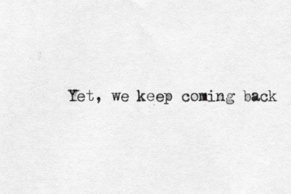 Yet, we keep coming back 