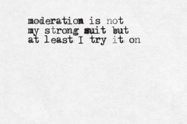 moderation is not my strong suit but at least I try it on