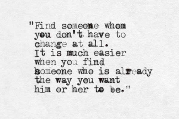 "Find someone whom you don't have to change at all. It is much easier when you find h someone who is already the way you want him or her to be." 