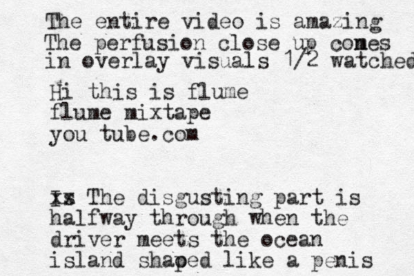 Hi this is flume flume mixtape you tube.com Is xx The disgusting part is halfway through when the driver meets the ocean island shao ped like a penis The entire video is amazing The perfusion close up cones m in overlay visuals 1/2 watched 