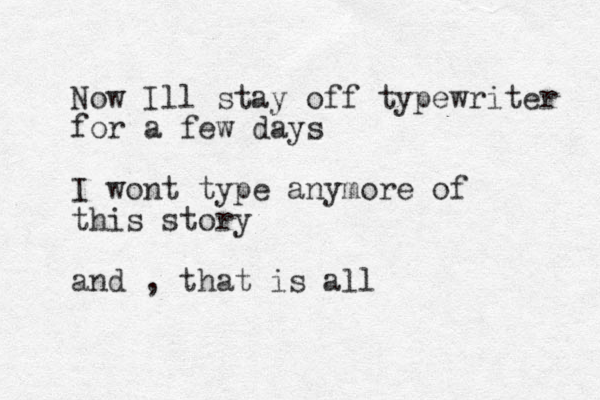 Now Ill stay off typewriter for a few days I wont type anymore of this story and , that is all 