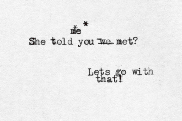 She told you we met? Lets go with that! - --- * me * 