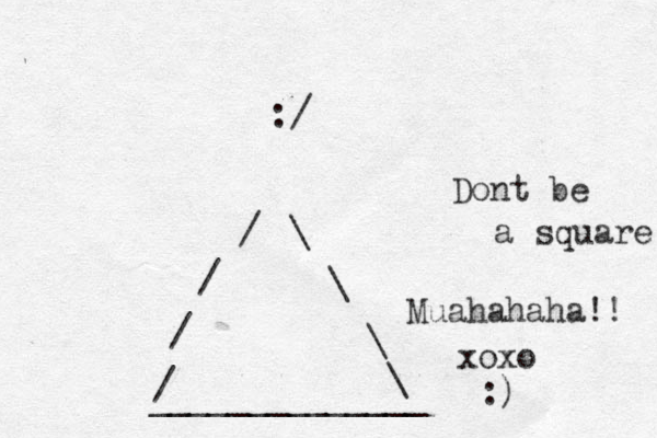 :/ / / / / \ \ \ \ ______________ Dont be a square Muahahaha!! xoxo :)