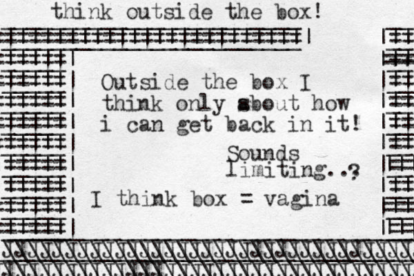 ________________________ __ ________________________| |__ ========================= == ||||||||||||||||||||||||| || _____| |__ ====== ||||| || +++ === _____| ====== ||||| |__ == || _____| ===== =||||| |__ == || _____| ===== =||||| |__ == || _____| |||||| ====== |__ == ||| _____| |||||| ===== |__ === || | _____| ||||| ===== |__ == || _____| ====== ||||| |__ ||| === _____| ===== =||||| |__ === ||| ______________________________________ JJJJJJJJJJJJJJJJJJJJJJJJJJJJJJJJJJ _______________________________________- JJJJJJJJJJJJJJJJJJJJJJJJJJJJJJJJJJJ \\\\\\\\\\\\\\\\\\\\\\\\\\\\\\\\\\\\\\\\\ \\\\\\\\\\\\\\\\\\\\\\\\\\\\\\\\\\\\\\\\\ think outside the box! Outside the box I think only s about how i can get back in it! Sounds limiting... ? I think box = vagina 