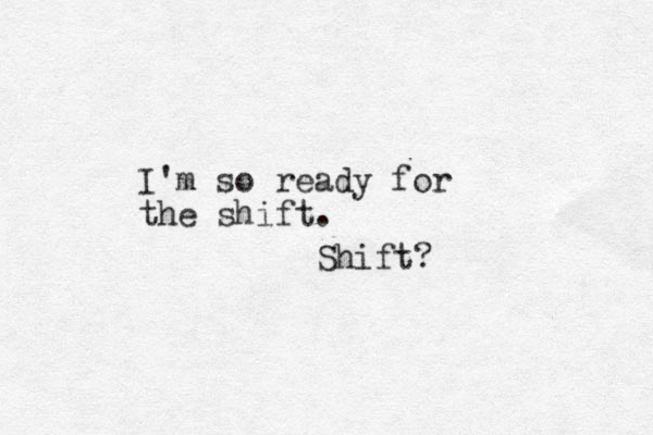 I'm so ready for the shift. Shift?
