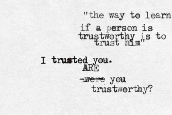 I trusted you. yo e t I tru d -were you trustworthy? - --- ARE "the way to learn if a person is trustworthy is to trust him"
