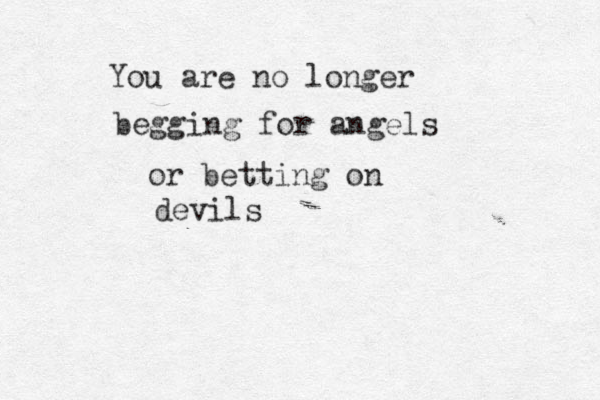You are no longer begging for angels or betting on devils