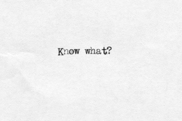 Know what?