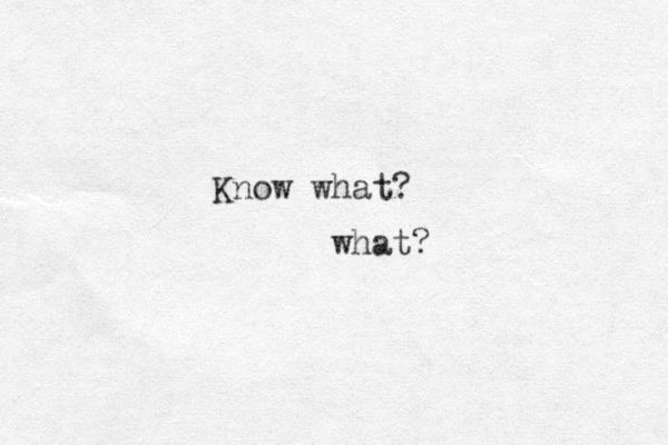 Know what? what?