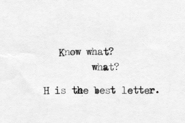 Know what? what? H is the e h he best letter. 