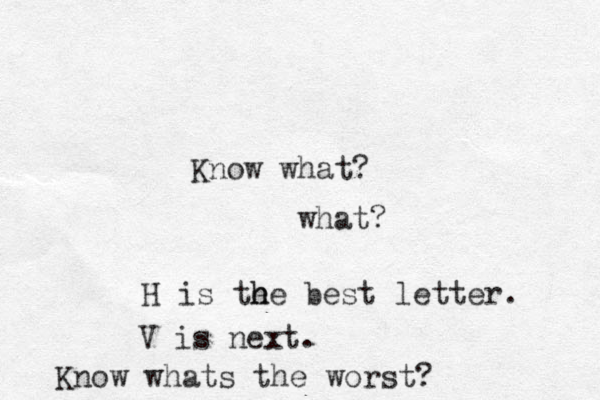 Know what? what? H is the e h he best letter. V is next. Know whats the worst?