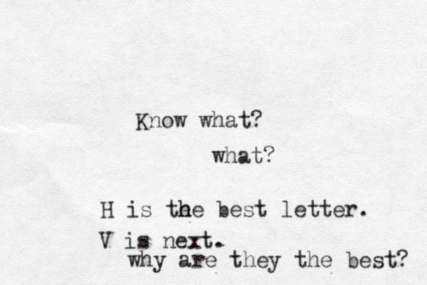 Know what? what? H is the e h he best letter. V is next. why are they the best? 
