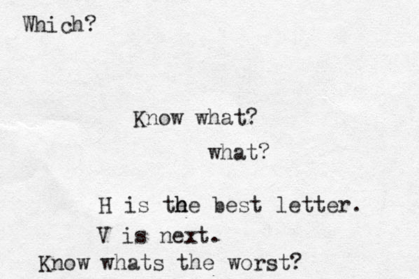 Know what? what? H is the e h he best letter. V is next. Know whats the worst? Which?