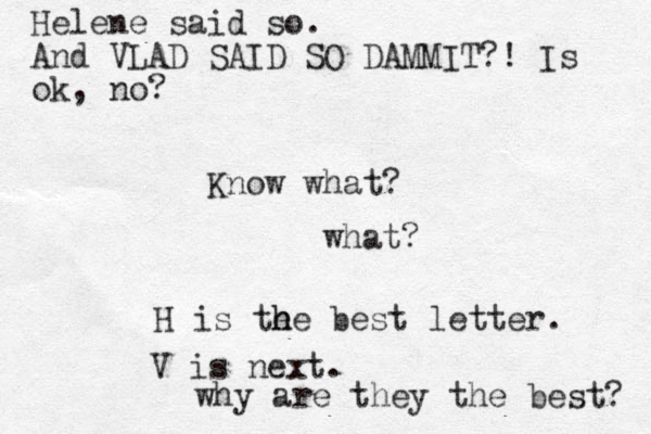 Know what? what? H is the e h he best letter. V is next. why are they the best? Helene said so. And VLAD SAID SO DAMMIT?! Is ok, no?