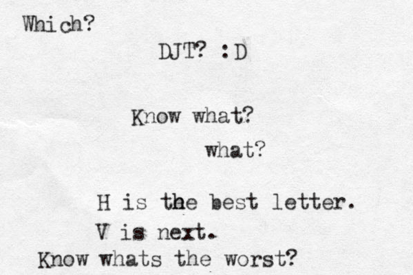 Know what? what? H is the e h he best letter. V is next. Know whats the worst? Which? DJT? :D