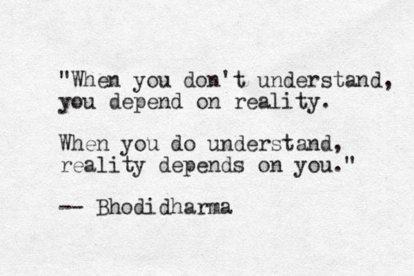 "When you don't understand, you depend on reality. When you do understand, reality depends on you." -- Bhodidharma