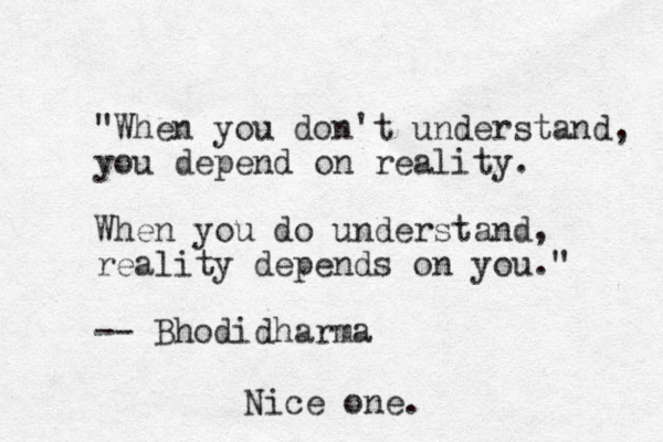 "When you don't understand, you depend on reality. When you do understand, reality depends on you." -- Bhodidharma Nice one.