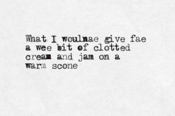 What I woulnae give fae a wee bit of clotted cream and jam on a warm scone 