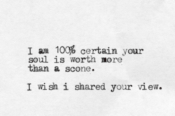 I am 100% certain your soul is worth more than a scone. I wish i shared your view. 