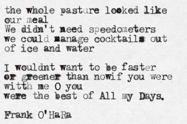 the whole pasture looked like our meal We didn't need speedometers we could manage cocktails out of ice and water I wouldnt want to be faster or greener than nowif you were witth me O O you were the best of All my Days Frank O'HaRa . 