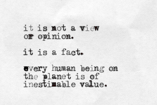 it is not a view or opinion. it is a fact. wvery e e human being on the planet is of inestimable value. 