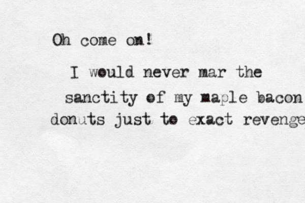Oh come on! I would never mar the sanctity of my maple bacon donut s just to exact revenge 