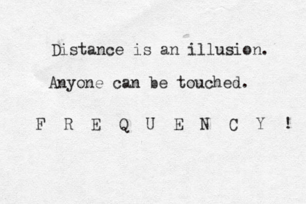 Distance is an illusion. Anyone can be touched. F R E Q U E N C Y ! 