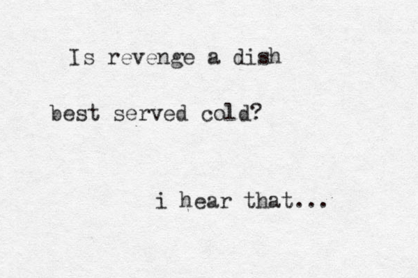 Is revenge a dish best served cold? i hear that...