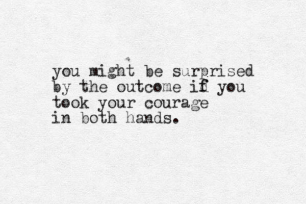 you might be surprised by the outcome id f f you took your courage in both hands. 