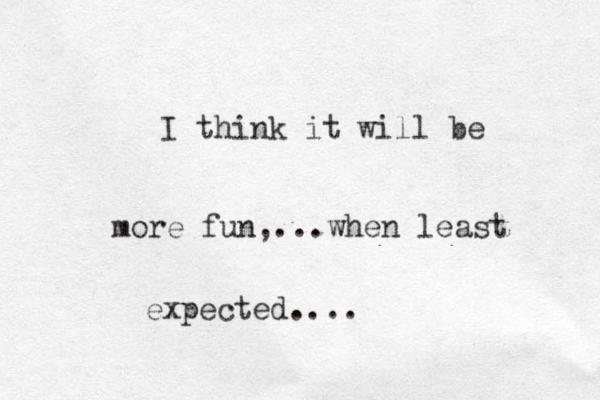 I think it will be more fun,...when least expected....