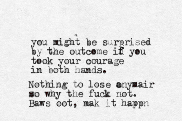 you might be surprised by the outcome id f f you took your courage in both hands. Nothing to lose a onymair so why the fuck not. Baws oot, mak it happn 