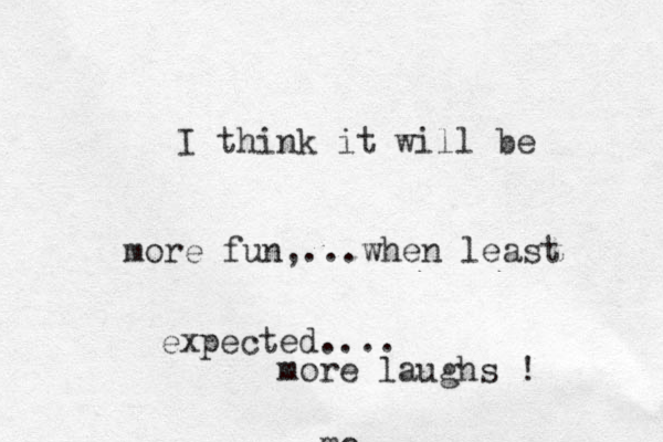 I think it will be more fun,...when least expected.... mo more laughs !