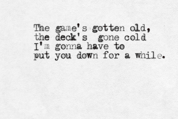 The game's gotten old, the deck's gone cold I'm gonna have to put you dow n for a while. 