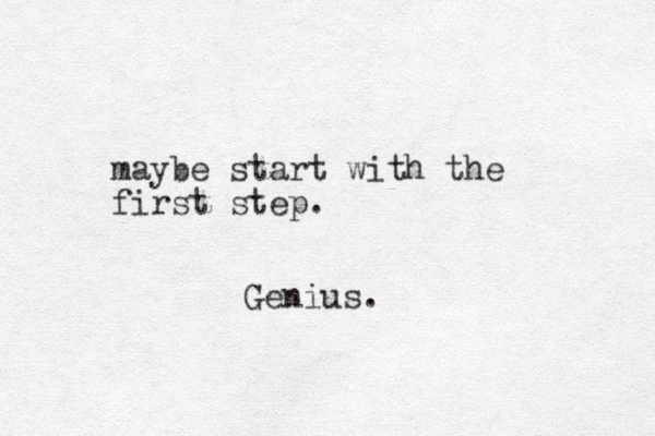 maybe start with the first step. Genius.