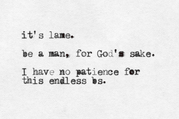 it's lame. be a man, for God's sake. I have no patience for this endless bs. 